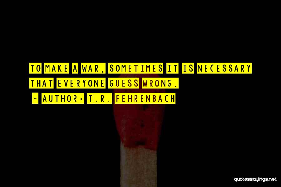 T.R. Fehrenbach Quotes: To Make A War, Sometimes It Is Necessary That Everyone Guess Wrong.