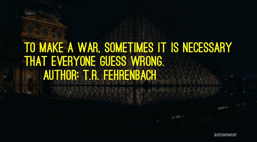 T.R. Fehrenbach Quotes: To Make A War, Sometimes It Is Necessary That Everyone Guess Wrong.