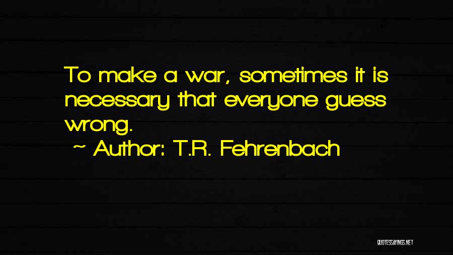 T.R. Fehrenbach Quotes: To Make A War, Sometimes It Is Necessary That Everyone Guess Wrong.