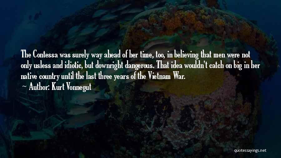 Kurt Vonnegut Quotes: The Contessa Was Surely Way Ahead Of Her Time, Too, In Believing That Men Were Not Only Usless And Idiotic,