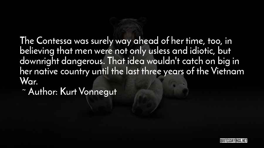 Kurt Vonnegut Quotes: The Contessa Was Surely Way Ahead Of Her Time, Too, In Believing That Men Were Not Only Usless And Idiotic,