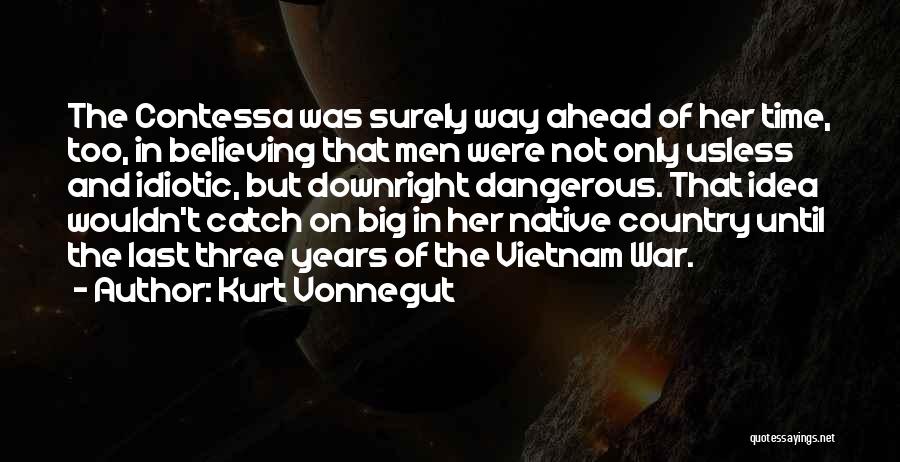 Kurt Vonnegut Quotes: The Contessa Was Surely Way Ahead Of Her Time, Too, In Believing That Men Were Not Only Usless And Idiotic,