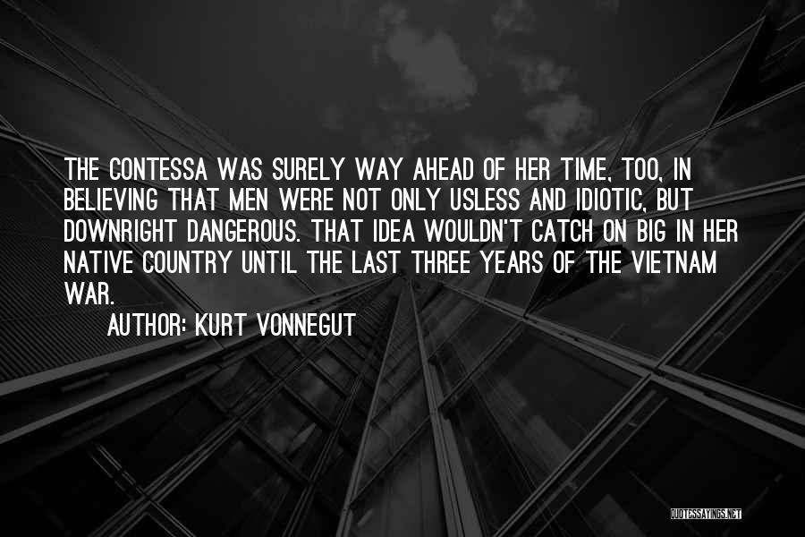 Kurt Vonnegut Quotes: The Contessa Was Surely Way Ahead Of Her Time, Too, In Believing That Men Were Not Only Usless And Idiotic,