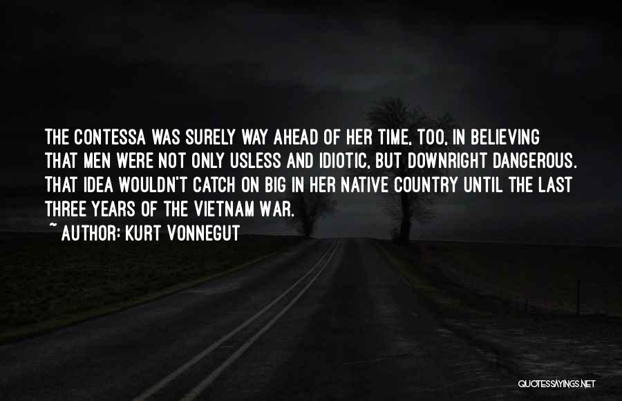 Kurt Vonnegut Quotes: The Contessa Was Surely Way Ahead Of Her Time, Too, In Believing That Men Were Not Only Usless And Idiotic,