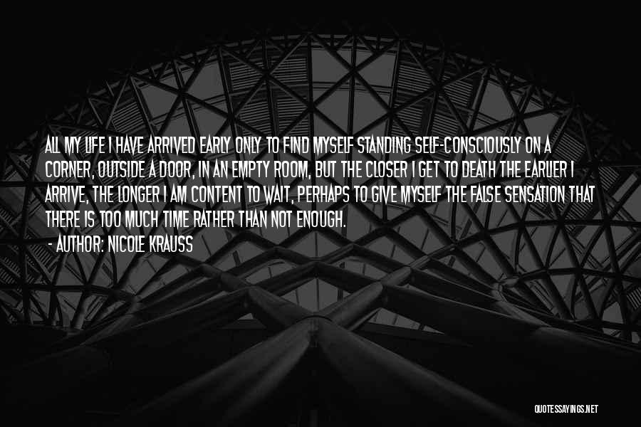 Nicole Krauss Quotes: All My Life I Have Arrived Early Only To Find Myself Standing Self-consciously On A Corner, Outside A Door, In