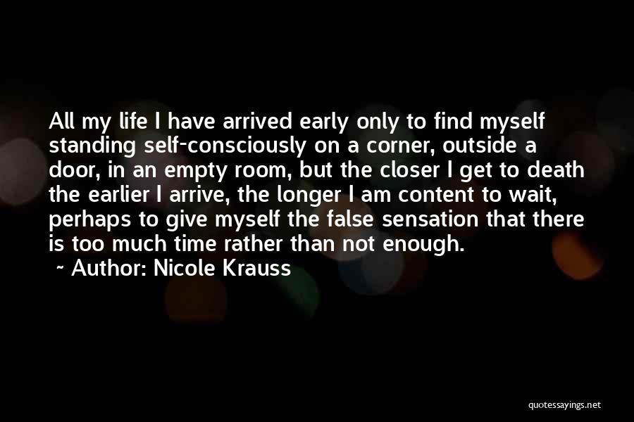 Nicole Krauss Quotes: All My Life I Have Arrived Early Only To Find Myself Standing Self-consciously On A Corner, Outside A Door, In