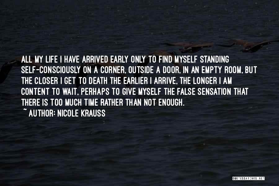 Nicole Krauss Quotes: All My Life I Have Arrived Early Only To Find Myself Standing Self-consciously On A Corner, Outside A Door, In