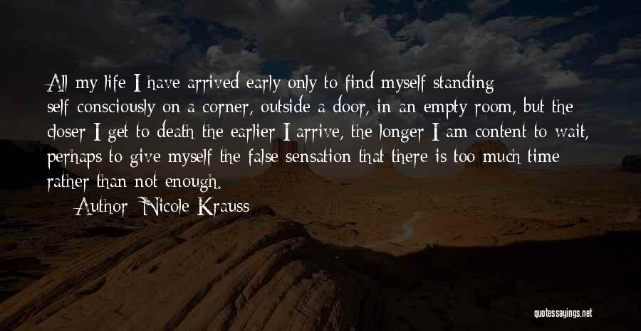 Nicole Krauss Quotes: All My Life I Have Arrived Early Only To Find Myself Standing Self-consciously On A Corner, Outside A Door, In