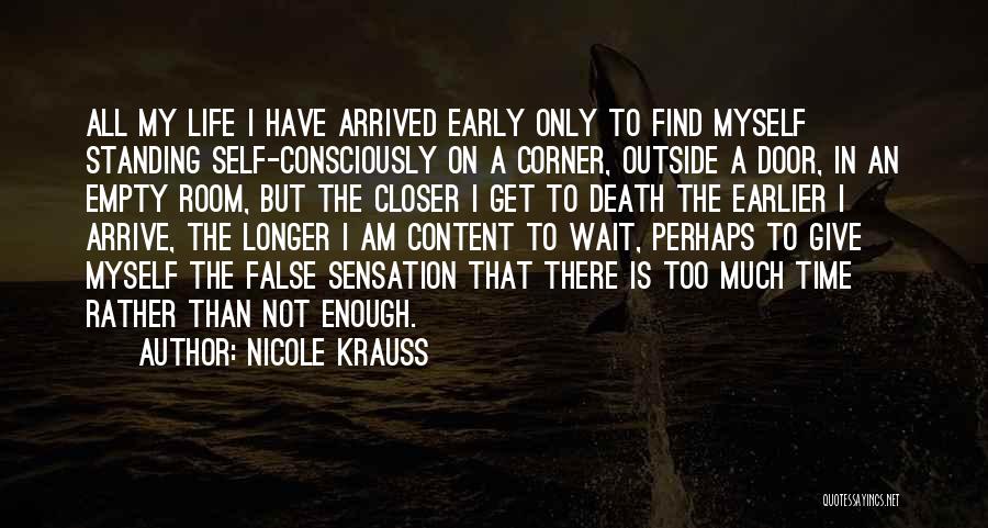 Nicole Krauss Quotes: All My Life I Have Arrived Early Only To Find Myself Standing Self-consciously On A Corner, Outside A Door, In