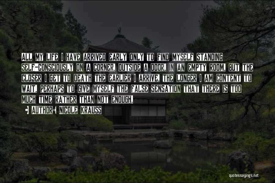 Nicole Krauss Quotes: All My Life I Have Arrived Early Only To Find Myself Standing Self-consciously On A Corner, Outside A Door, In
