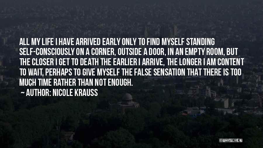 Nicole Krauss Quotes: All My Life I Have Arrived Early Only To Find Myself Standing Self-consciously On A Corner, Outside A Door, In