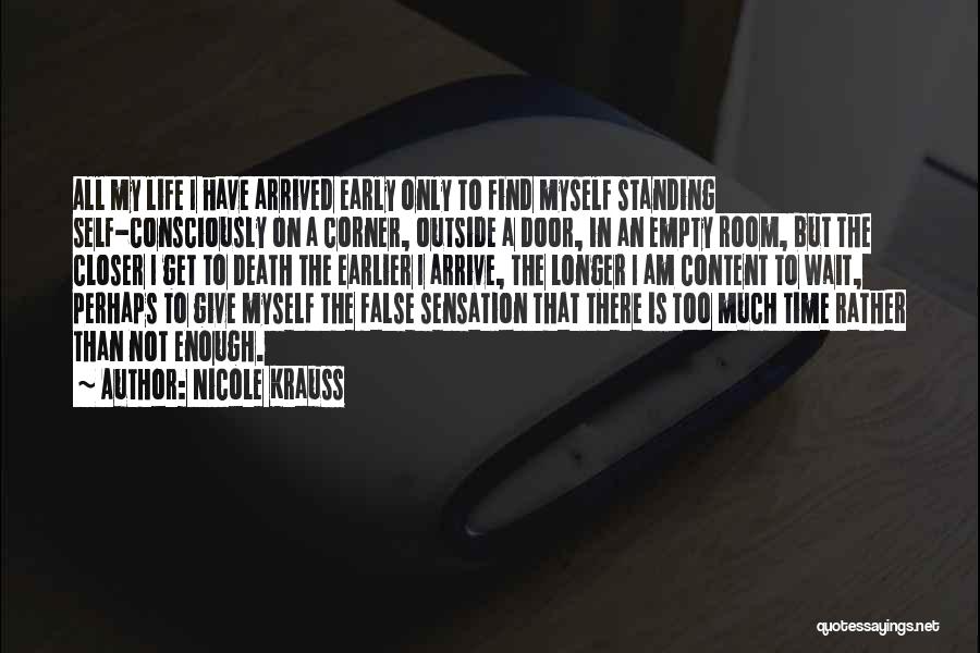 Nicole Krauss Quotes: All My Life I Have Arrived Early Only To Find Myself Standing Self-consciously On A Corner, Outside A Door, In