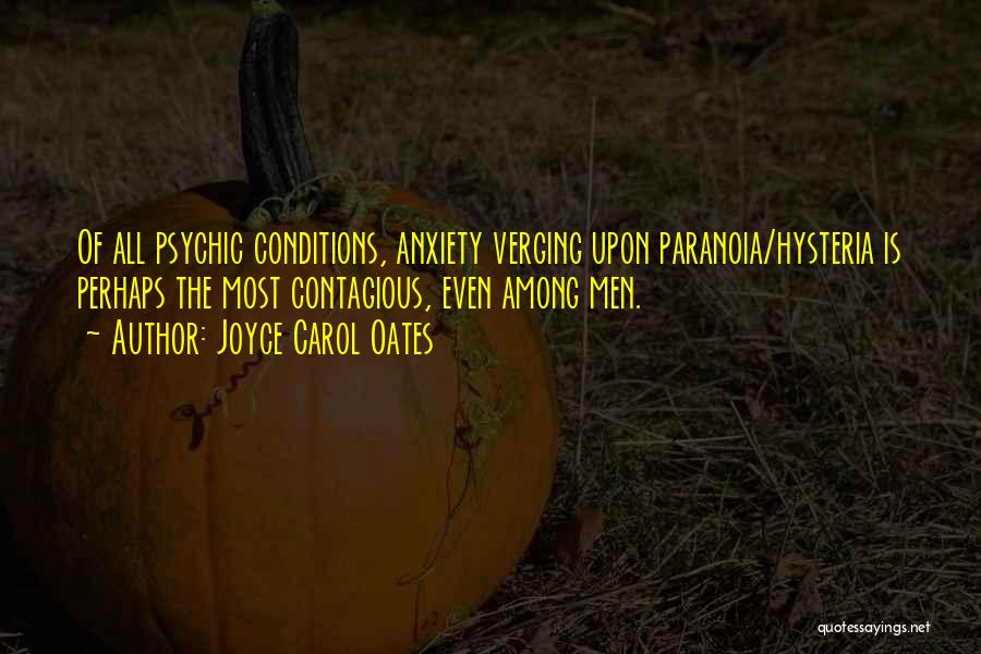 Joyce Carol Oates Quotes: Of All Psychic Conditions, Anxiety Verging Upon Paranoia/hysteria Is Perhaps The Most Contagious, Even Among Men.