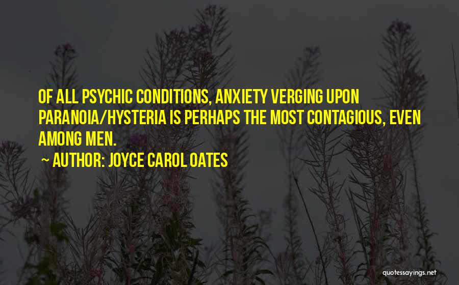 Joyce Carol Oates Quotes: Of All Psychic Conditions, Anxiety Verging Upon Paranoia/hysteria Is Perhaps The Most Contagious, Even Among Men.
