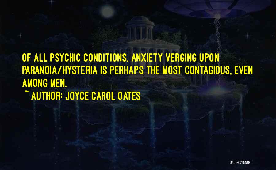 Joyce Carol Oates Quotes: Of All Psychic Conditions, Anxiety Verging Upon Paranoia/hysteria Is Perhaps The Most Contagious, Even Among Men.