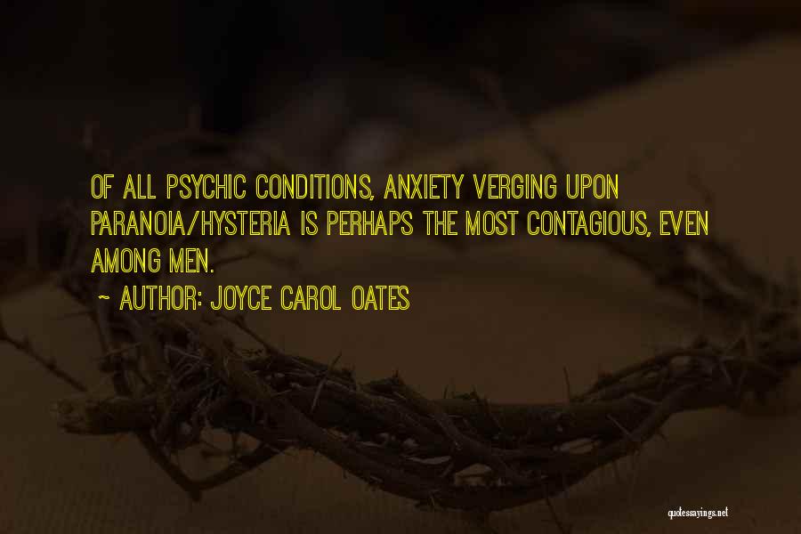 Joyce Carol Oates Quotes: Of All Psychic Conditions, Anxiety Verging Upon Paranoia/hysteria Is Perhaps The Most Contagious, Even Among Men.