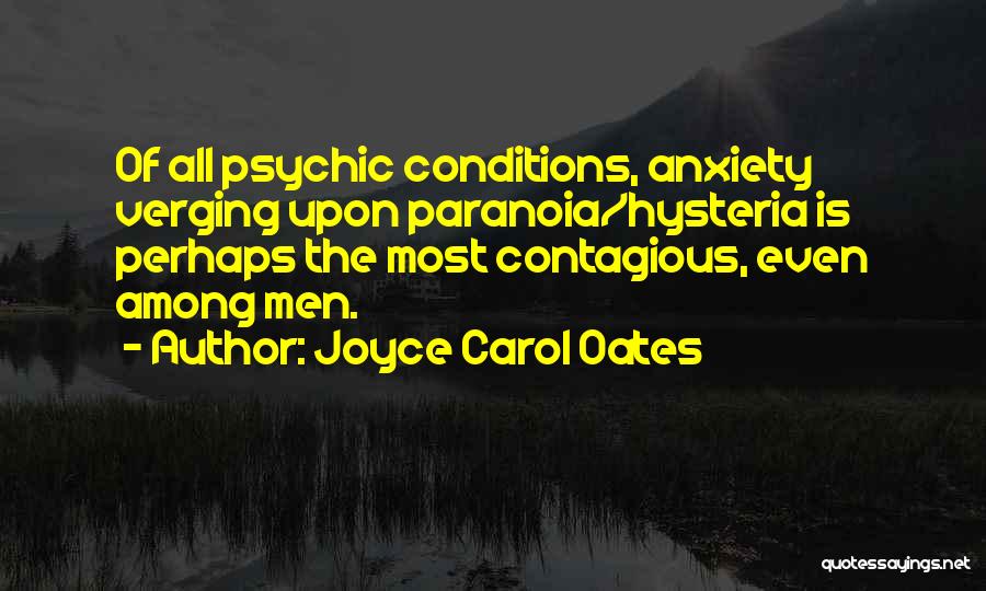 Joyce Carol Oates Quotes: Of All Psychic Conditions, Anxiety Verging Upon Paranoia/hysteria Is Perhaps The Most Contagious, Even Among Men.