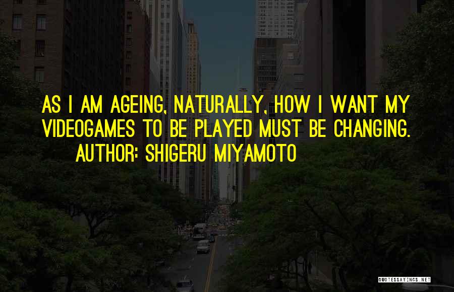 Shigeru Miyamoto Quotes: As I Am Ageing, Naturally, How I Want My Videogames To Be Played Must Be Changing.