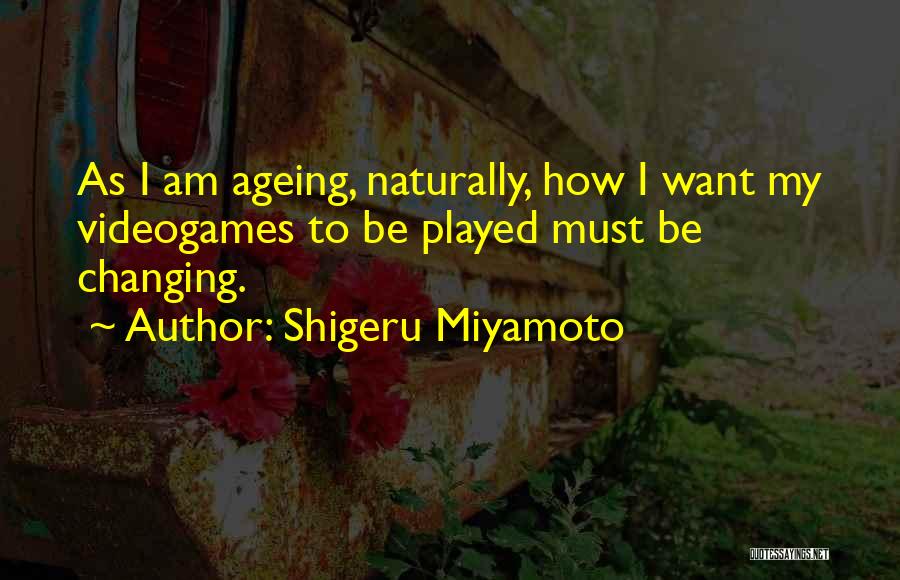 Shigeru Miyamoto Quotes: As I Am Ageing, Naturally, How I Want My Videogames To Be Played Must Be Changing.