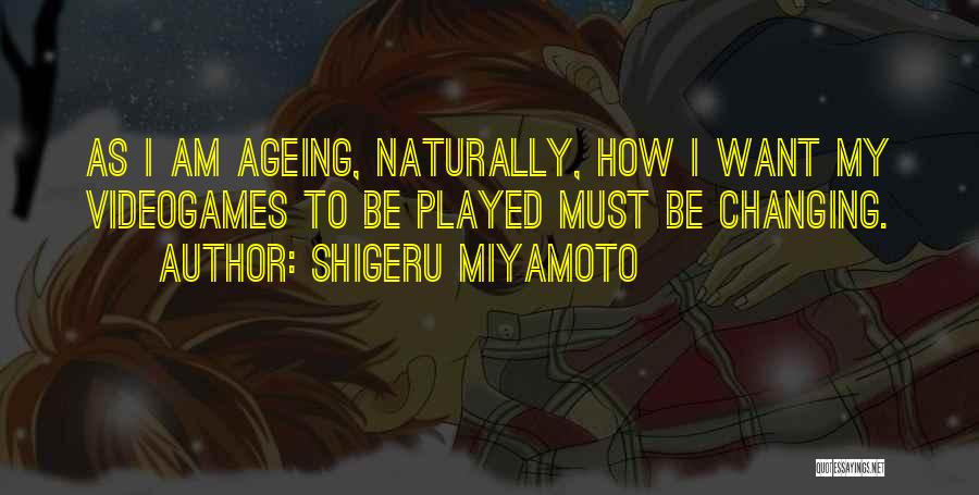 Shigeru Miyamoto Quotes: As I Am Ageing, Naturally, How I Want My Videogames To Be Played Must Be Changing.