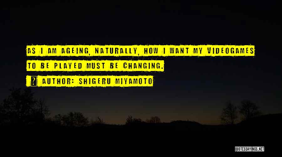 Shigeru Miyamoto Quotes: As I Am Ageing, Naturally, How I Want My Videogames To Be Played Must Be Changing.