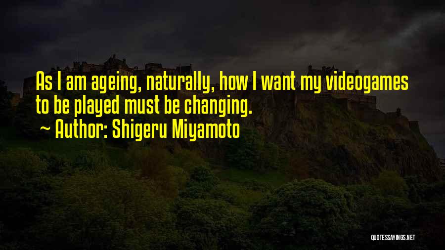 Shigeru Miyamoto Quotes: As I Am Ageing, Naturally, How I Want My Videogames To Be Played Must Be Changing.