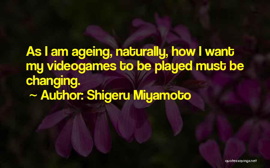Shigeru Miyamoto Quotes: As I Am Ageing, Naturally, How I Want My Videogames To Be Played Must Be Changing.