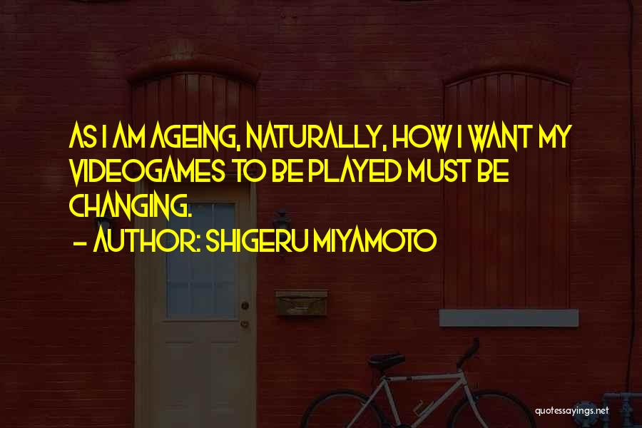 Shigeru Miyamoto Quotes: As I Am Ageing, Naturally, How I Want My Videogames To Be Played Must Be Changing.