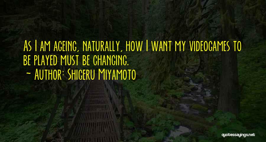 Shigeru Miyamoto Quotes: As I Am Ageing, Naturally, How I Want My Videogames To Be Played Must Be Changing.
