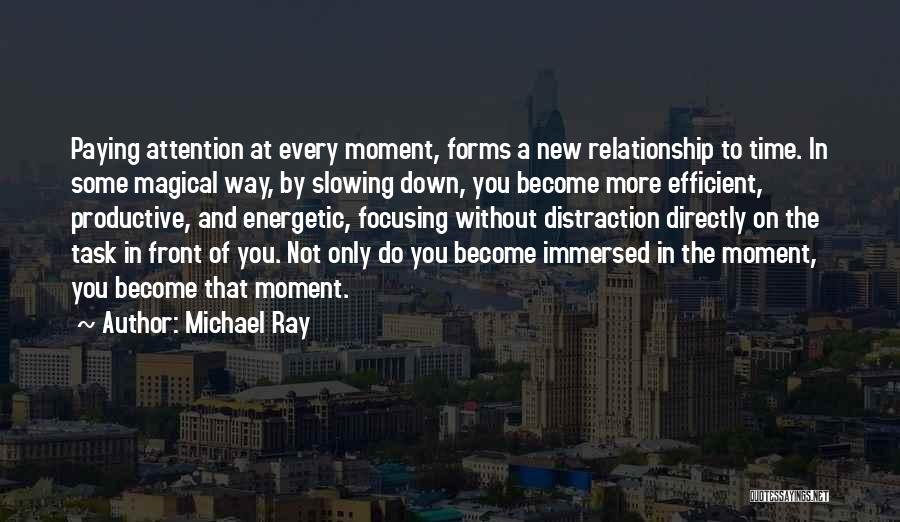 Michael Ray Quotes: Paying Attention At Every Moment, Forms A New Relationship To Time. In Some Magical Way, By Slowing Down, You Become