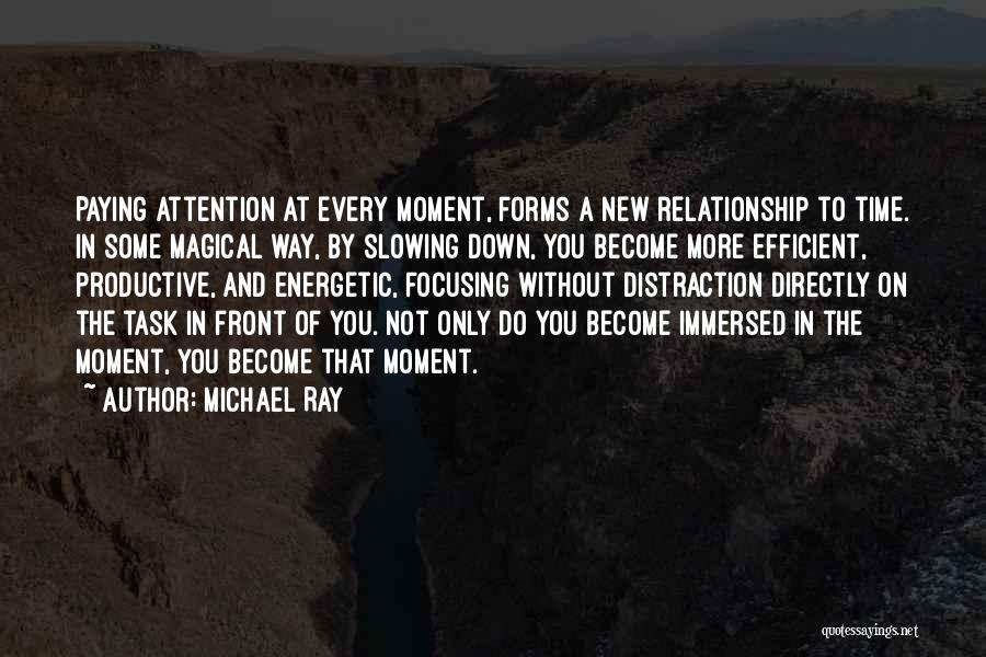 Michael Ray Quotes: Paying Attention At Every Moment, Forms A New Relationship To Time. In Some Magical Way, By Slowing Down, You Become