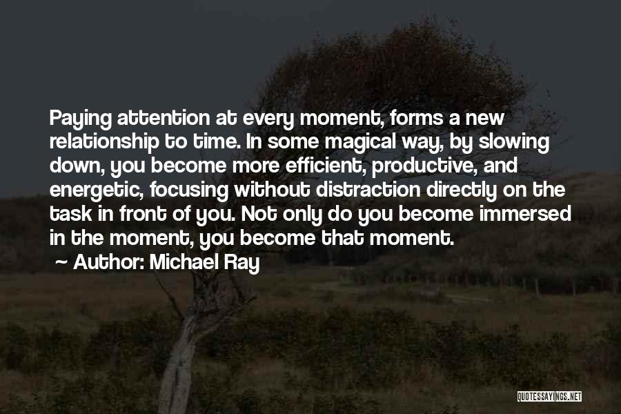 Michael Ray Quotes: Paying Attention At Every Moment, Forms A New Relationship To Time. In Some Magical Way, By Slowing Down, You Become