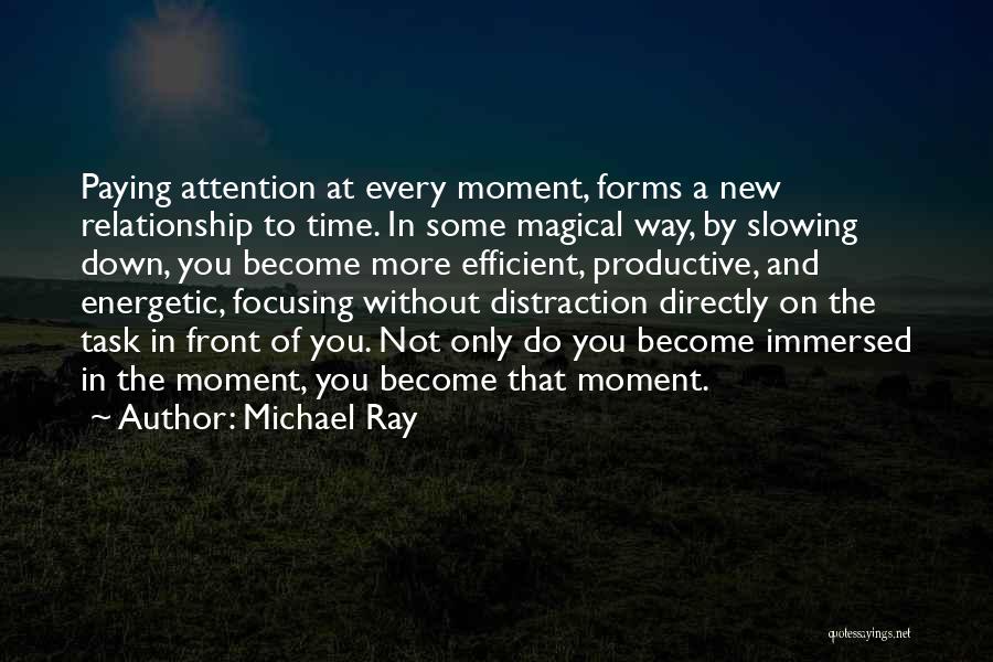 Michael Ray Quotes: Paying Attention At Every Moment, Forms A New Relationship To Time. In Some Magical Way, By Slowing Down, You Become