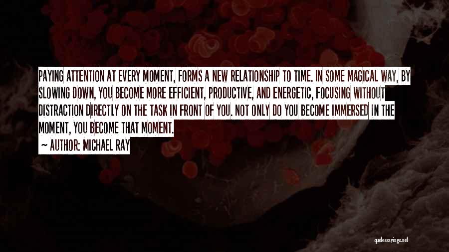 Michael Ray Quotes: Paying Attention At Every Moment, Forms A New Relationship To Time. In Some Magical Way, By Slowing Down, You Become