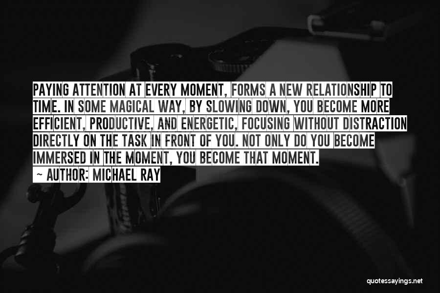 Michael Ray Quotes: Paying Attention At Every Moment, Forms A New Relationship To Time. In Some Magical Way, By Slowing Down, You Become