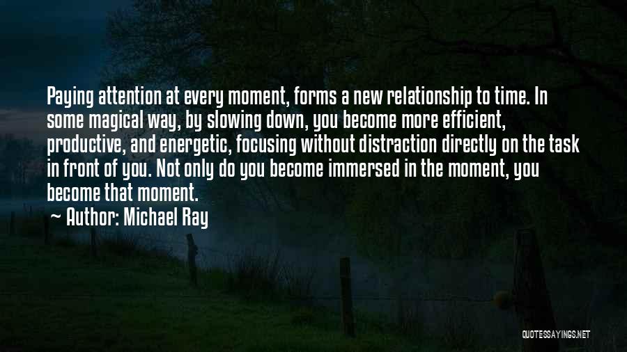 Michael Ray Quotes: Paying Attention At Every Moment, Forms A New Relationship To Time. In Some Magical Way, By Slowing Down, You Become