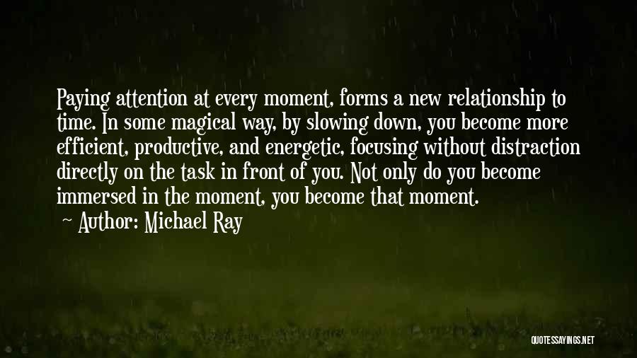 Michael Ray Quotes: Paying Attention At Every Moment, Forms A New Relationship To Time. In Some Magical Way, By Slowing Down, You Become