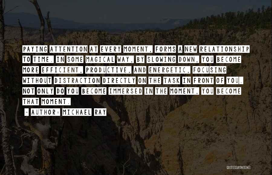 Michael Ray Quotes: Paying Attention At Every Moment, Forms A New Relationship To Time. In Some Magical Way, By Slowing Down, You Become