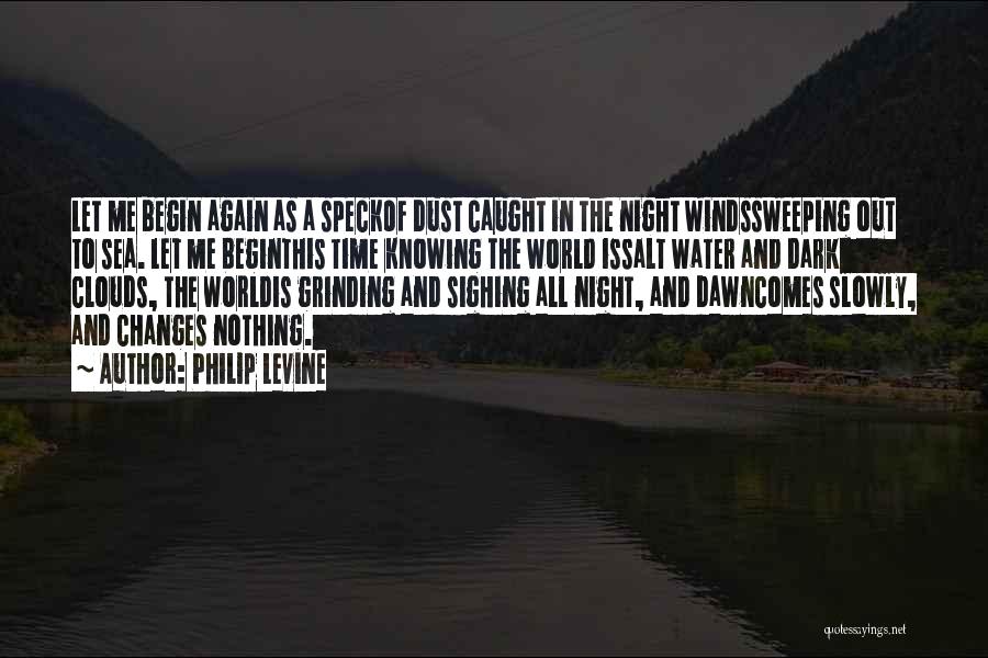 Philip Levine Quotes: Let Me Begin Again As A Speckof Dust Caught In The Night Windssweeping Out To Sea. Let Me Beginthis Time