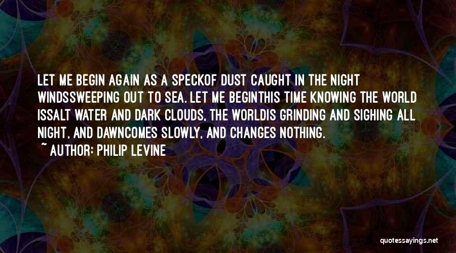 Philip Levine Quotes: Let Me Begin Again As A Speckof Dust Caught In The Night Windssweeping Out To Sea. Let Me Beginthis Time