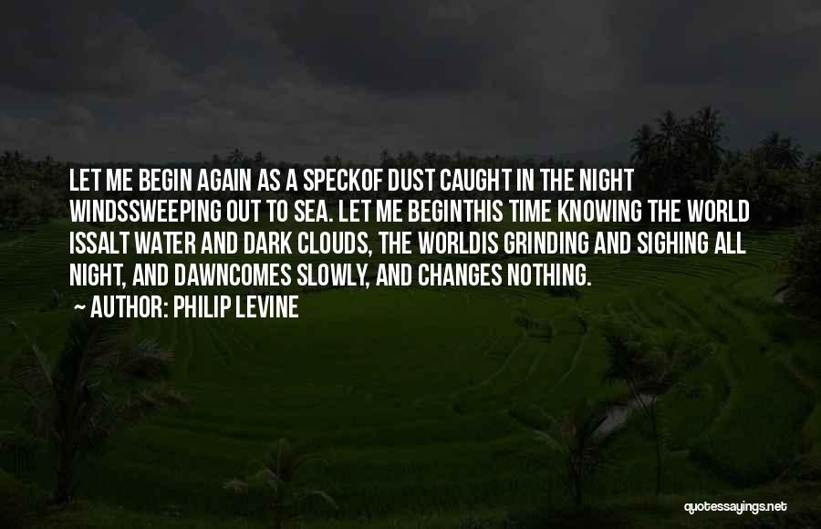 Philip Levine Quotes: Let Me Begin Again As A Speckof Dust Caught In The Night Windssweeping Out To Sea. Let Me Beginthis Time