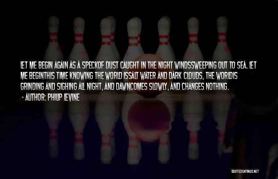 Philip Levine Quotes: Let Me Begin Again As A Speckof Dust Caught In The Night Windssweeping Out To Sea. Let Me Beginthis Time