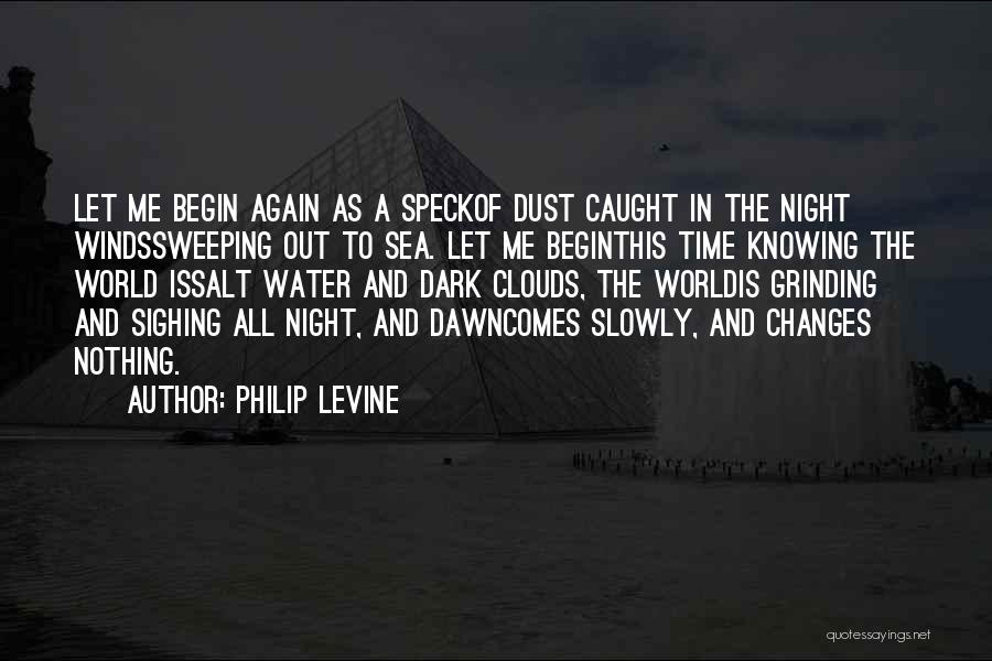 Philip Levine Quotes: Let Me Begin Again As A Speckof Dust Caught In The Night Windssweeping Out To Sea. Let Me Beginthis Time