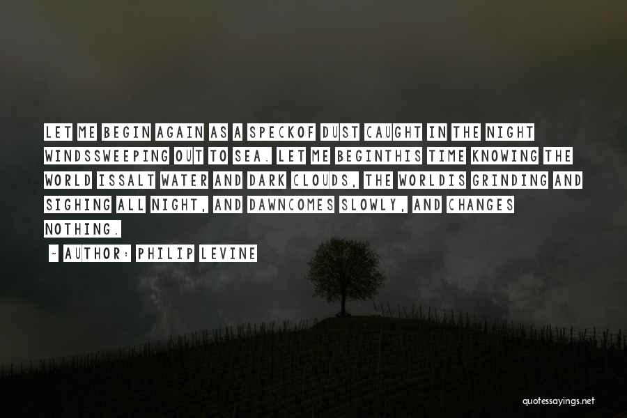 Philip Levine Quotes: Let Me Begin Again As A Speckof Dust Caught In The Night Windssweeping Out To Sea. Let Me Beginthis Time