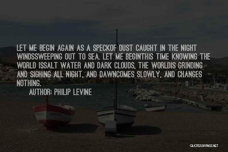 Philip Levine Quotes: Let Me Begin Again As A Speckof Dust Caught In The Night Windssweeping Out To Sea. Let Me Beginthis Time