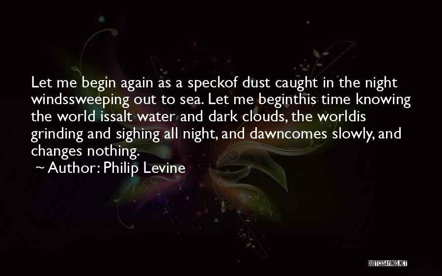 Philip Levine Quotes: Let Me Begin Again As A Speckof Dust Caught In The Night Windssweeping Out To Sea. Let Me Beginthis Time