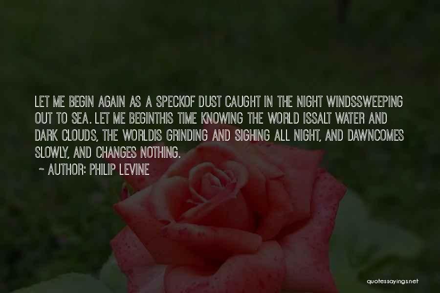 Philip Levine Quotes: Let Me Begin Again As A Speckof Dust Caught In The Night Windssweeping Out To Sea. Let Me Beginthis Time