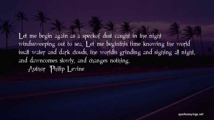 Philip Levine Quotes: Let Me Begin Again As A Speckof Dust Caught In The Night Windssweeping Out To Sea. Let Me Beginthis Time