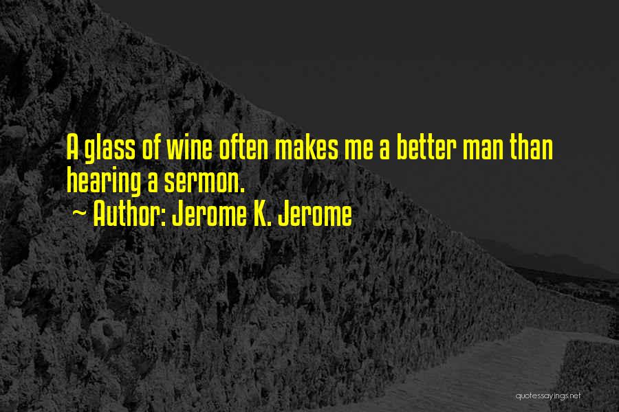 Jerome K. Jerome Quotes: A Glass Of Wine Often Makes Me A Better Man Than Hearing A Sermon.