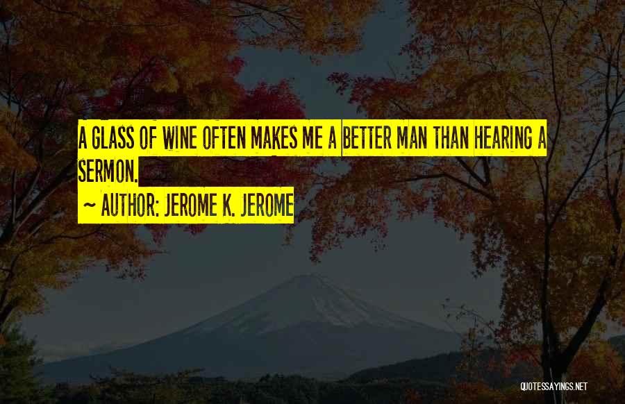 Jerome K. Jerome Quotes: A Glass Of Wine Often Makes Me A Better Man Than Hearing A Sermon.